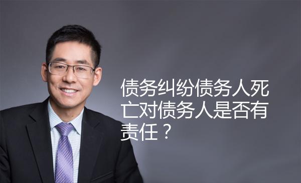 债务纠纷债务人死亡对债务人是否有责任？ 