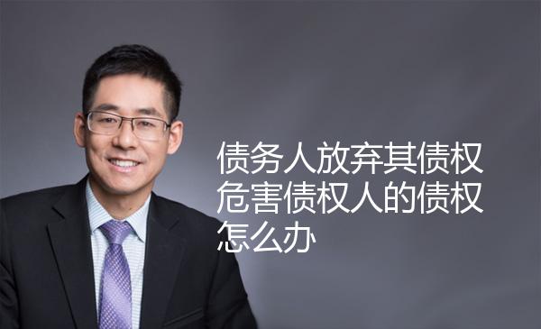 债务人放弃其债权危害债权人的债权怎么办 