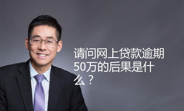 请问网上贷款逾期50万的后果是什么？ 