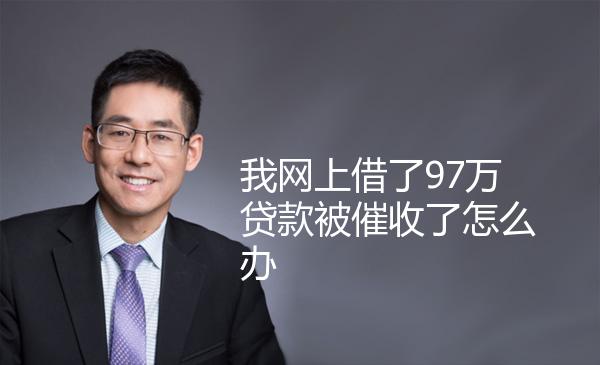 我网上借了97万贷款被催收了怎么办 