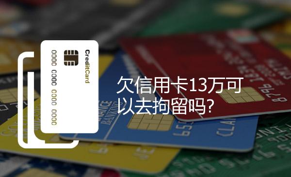 欠信用卡13万可以去拘留吗? 