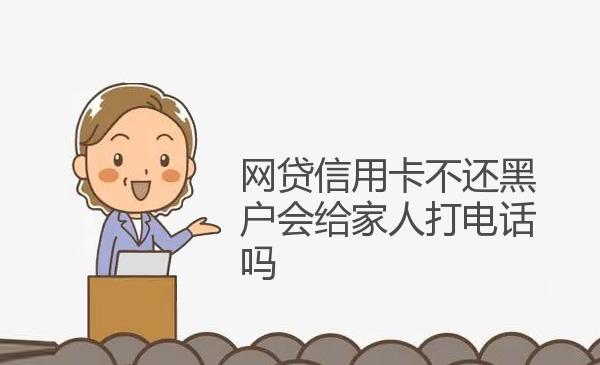 网贷信用卡不还黑户会给家人打电话吗 